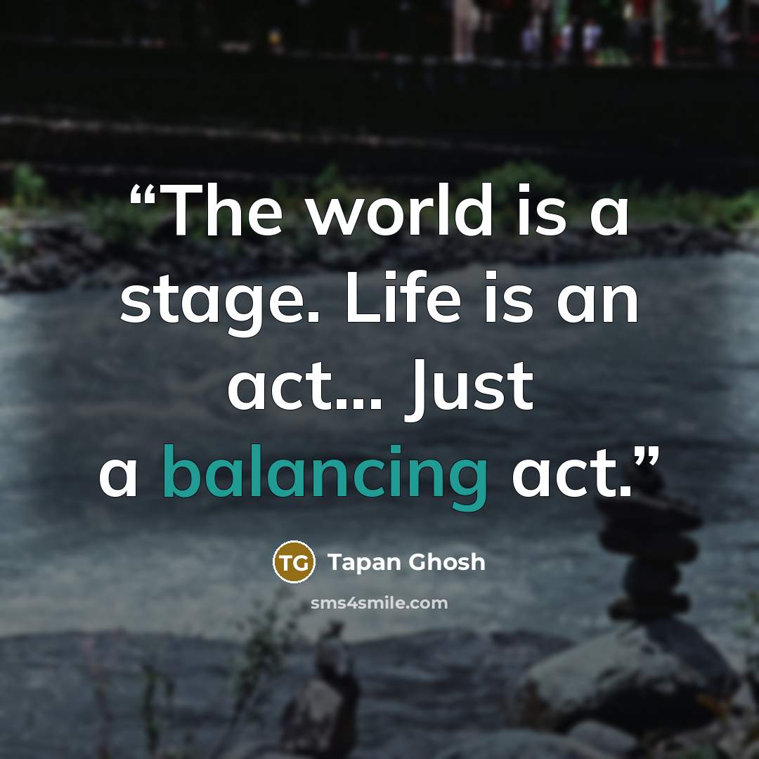 “The world is a stage. Life is an act... Just a balancing act.” quote by Tapan Ghosh
