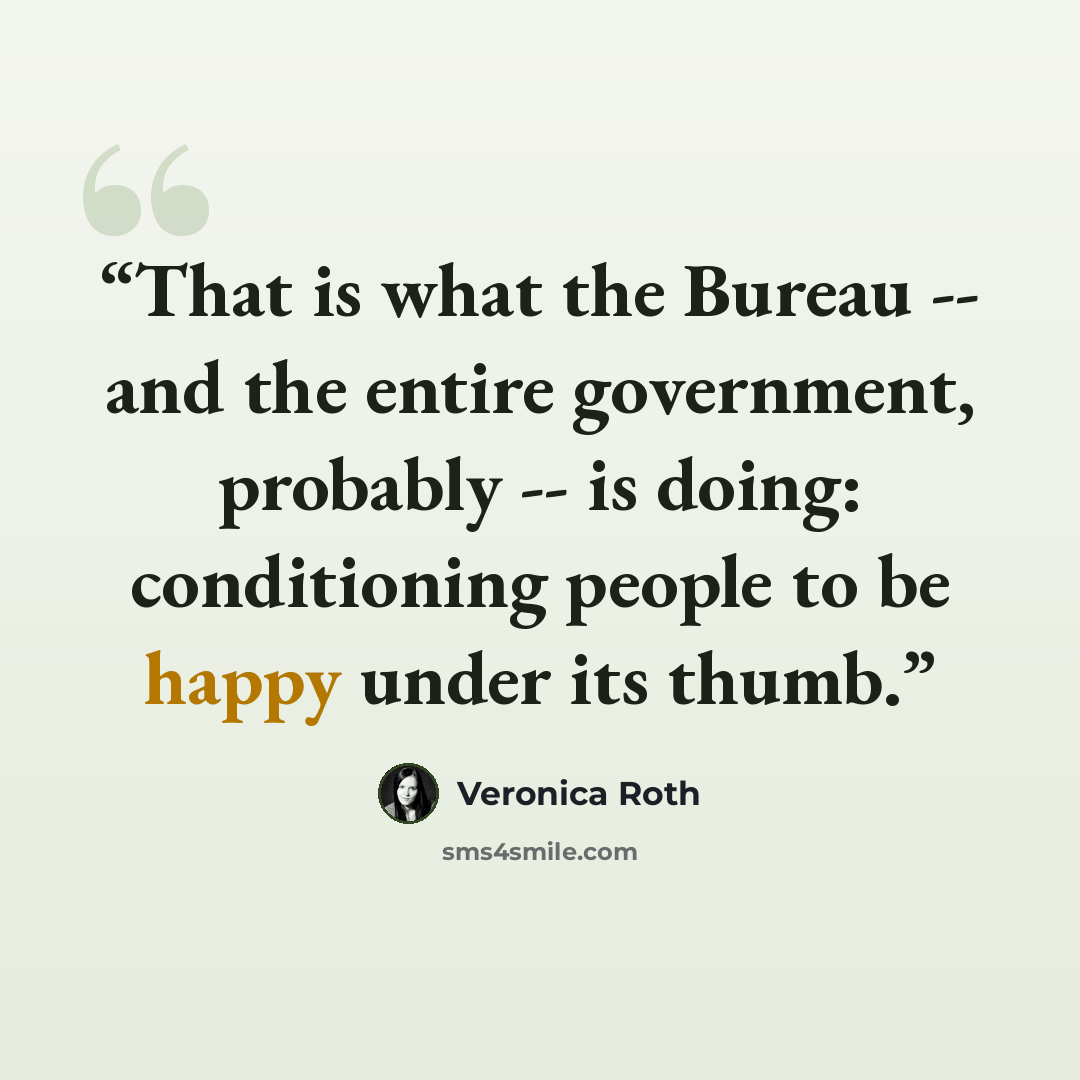 “That is what the Bureau -- and the entire government, probably -- is doing: conditioning people to be happy under its thumb.” quote by Veronica Roth