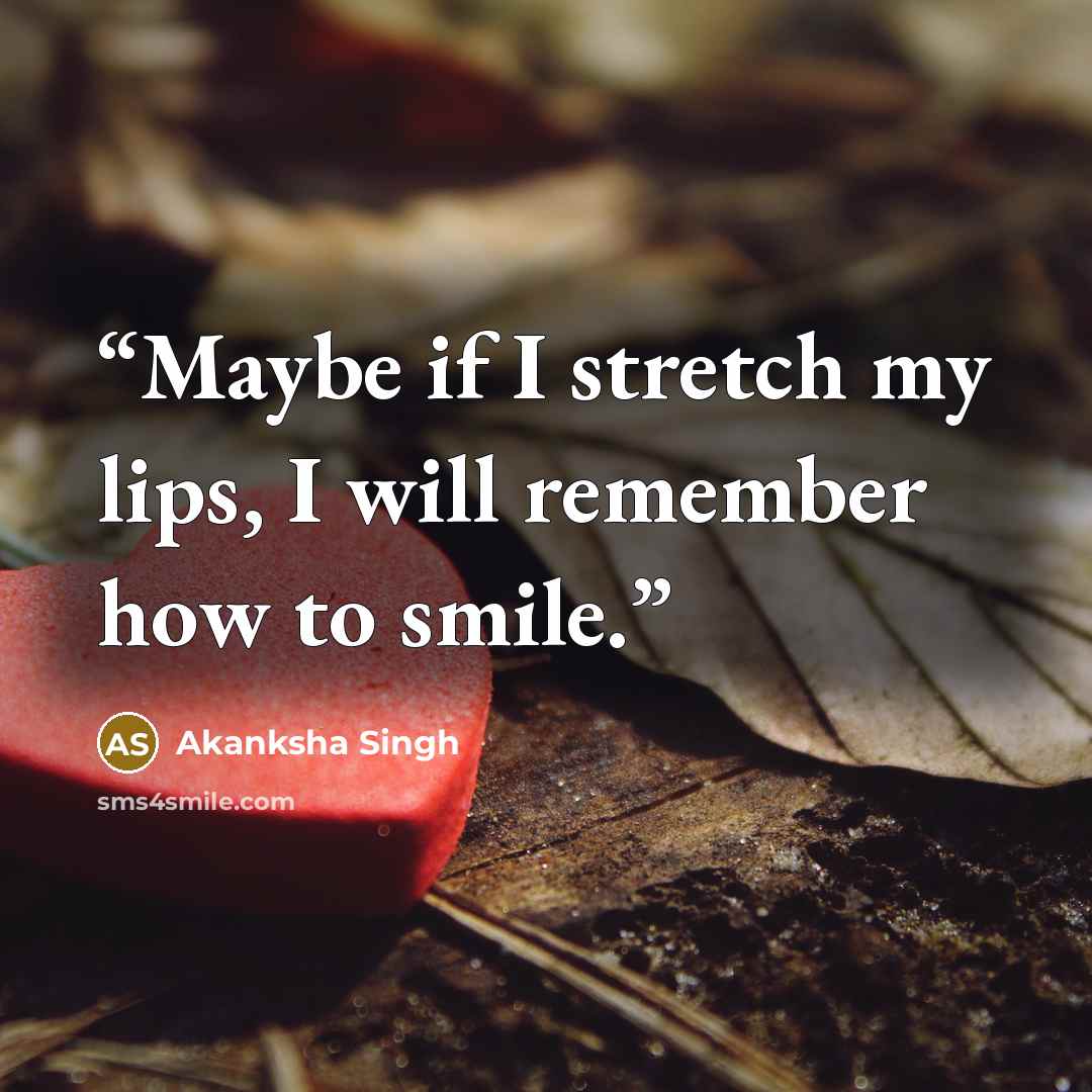 “Maybe if I stretch my lips, I will remember how to smile.” quote by Akanksha Singh