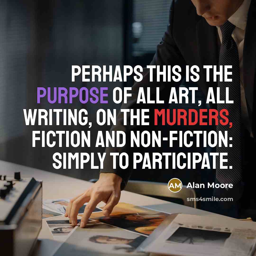“Perhaps this is the purpose of all art, all writing, on the murders, fiction and non-fiction: Simply to participate.” quote by Alan Moore