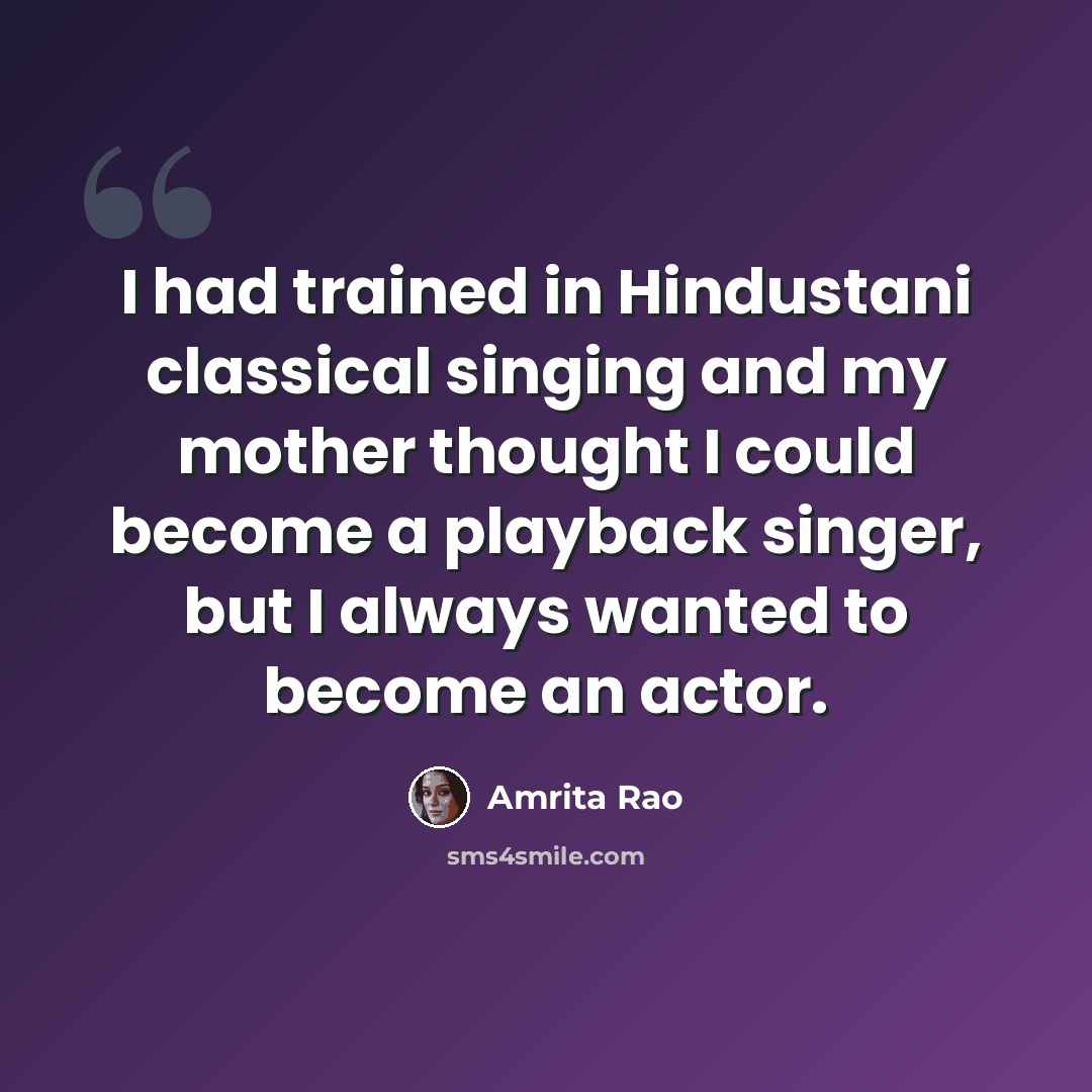 “I had trained in Hindustani classical singing and my mother thought I could become a playback singer, but I always wanted to become an actor.” quote by Amrita Rao