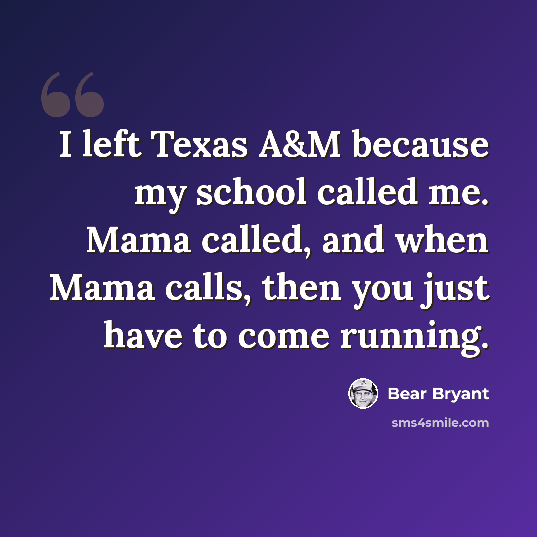 “I left Texas A&M because my school called me. Mama called, and when Mama calls, then you just have to come running.” quote by Bear Bryant