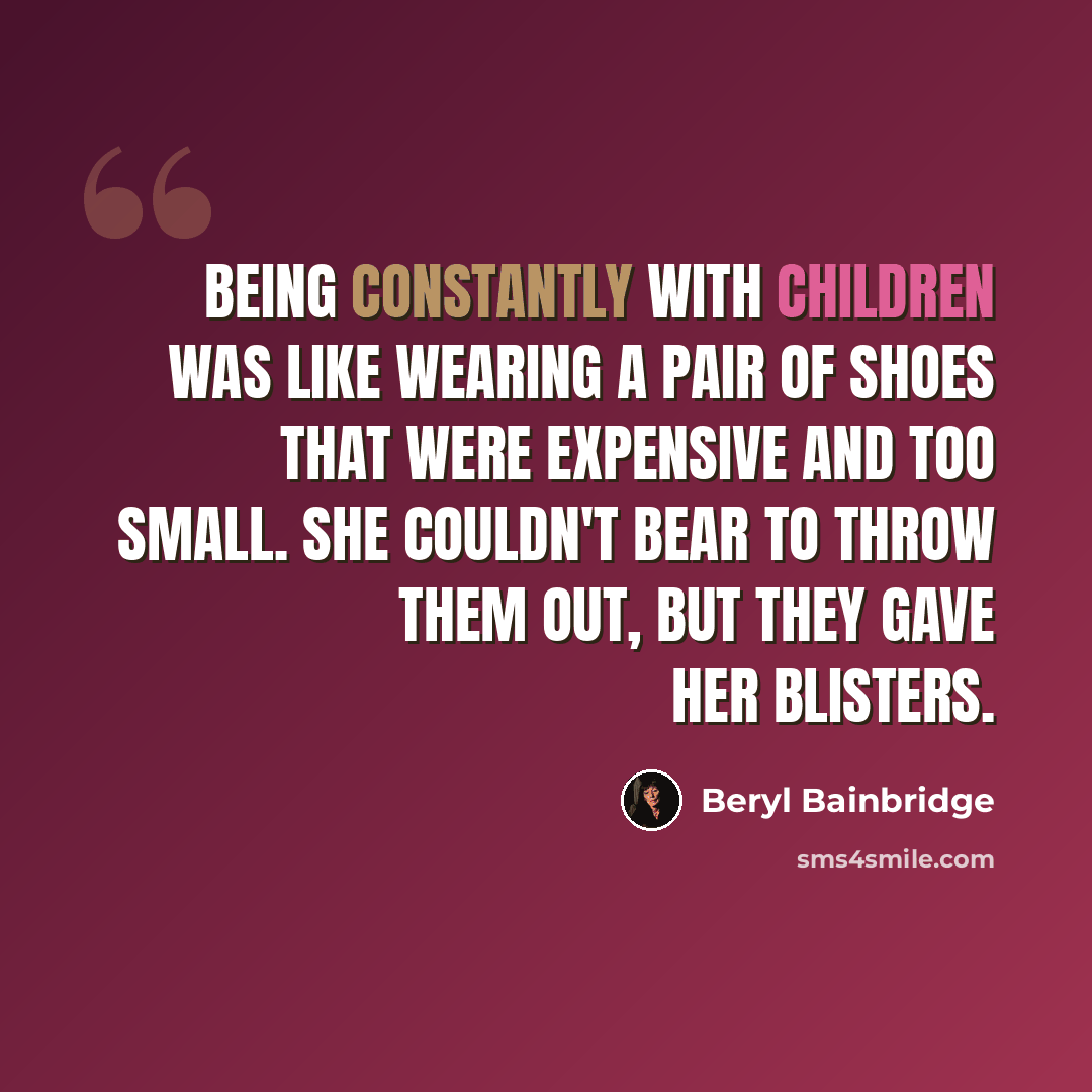 “Being constantly with children was like wearing a pair of shoes that were expensive and too small. She couldn't bear to throw them out, but they gave her blisters.” quote by Beryl Bainbridge
