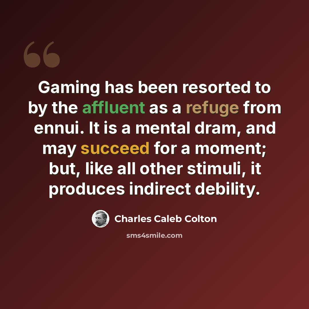 “Gaming has been resorted to by the affluent as a refuge from ennui. It is a mental dram, and may succeed for a moment; but, like all other stimuli, it produces indirect debility.” quote by Charles Caleb Colton