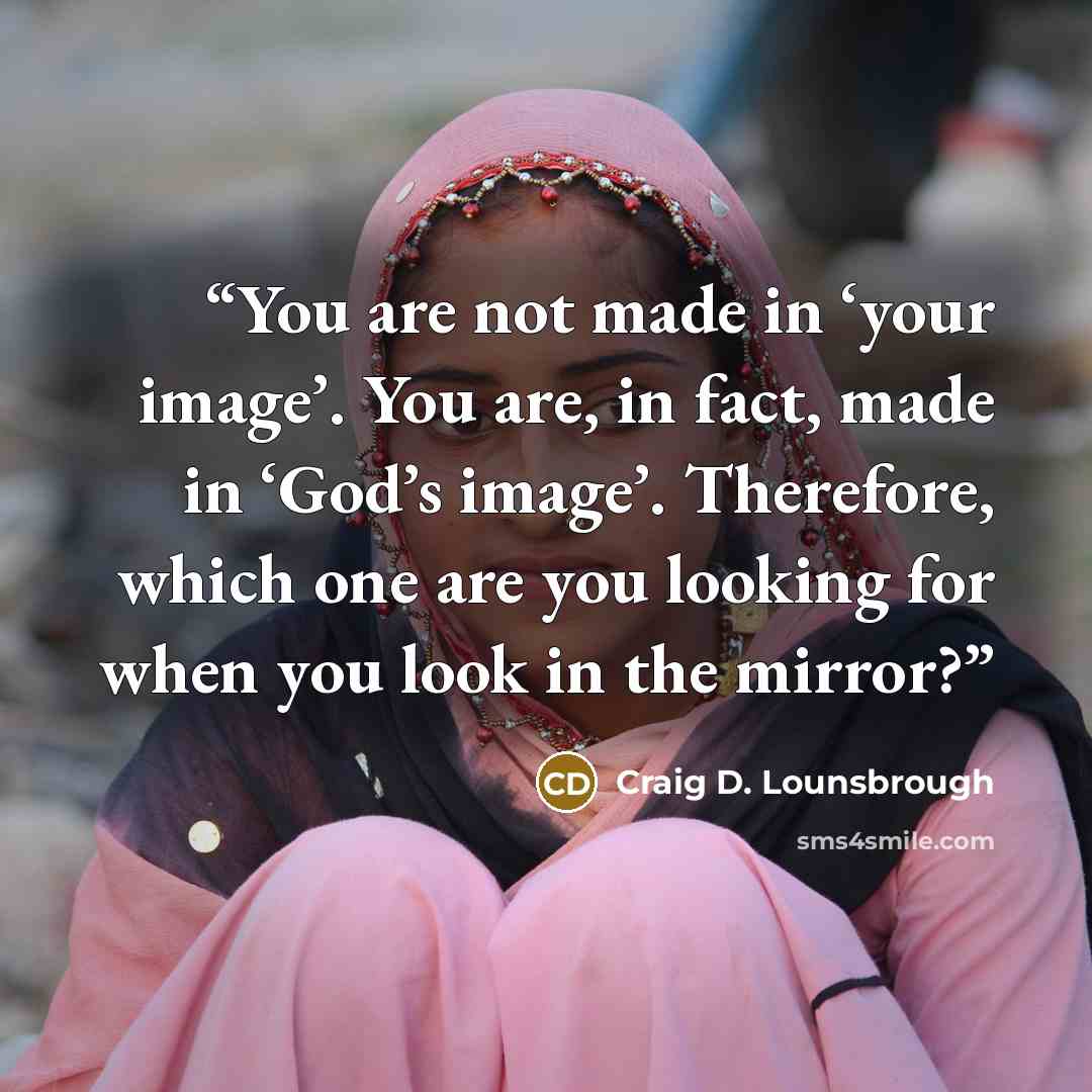 “You are not made in ‘your image’. You are, in fact, made in ‘God’s image’. Therefore, which one are you looking for when you look in the mirror?” quote by Craig D. Lounsbrough