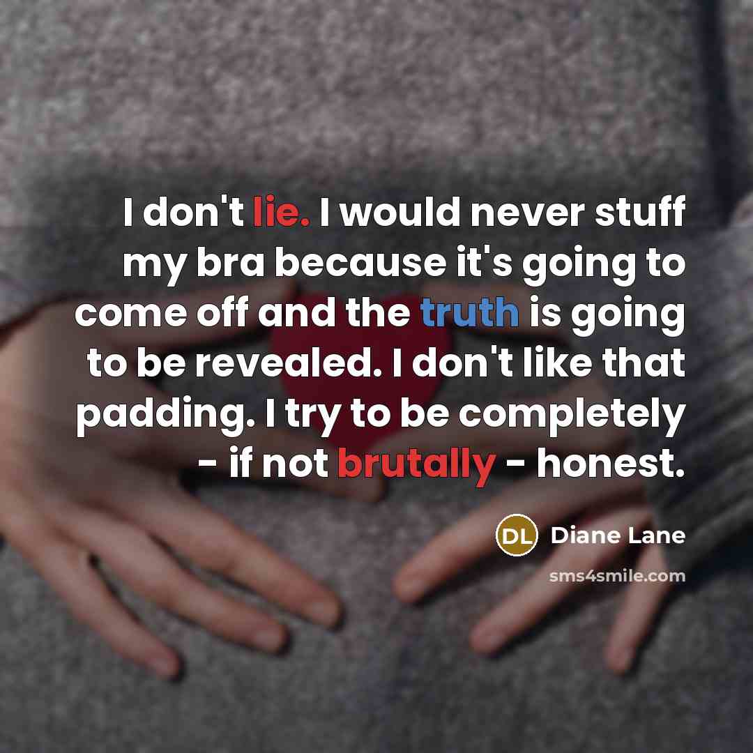“I don't lie. I would never stuff my bra because it's going to come off and the truth is going to be revealed. I don't like that padding. I try to be completely - if not brutally - honest.” quote by Diane Lane