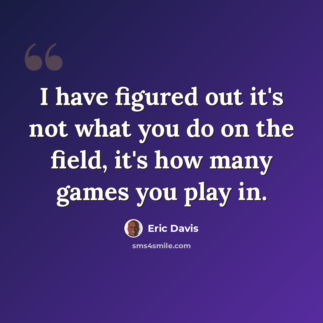 “I have figured out it's not what you do on the field, it's how many games you play in.” quote by Eric Davis