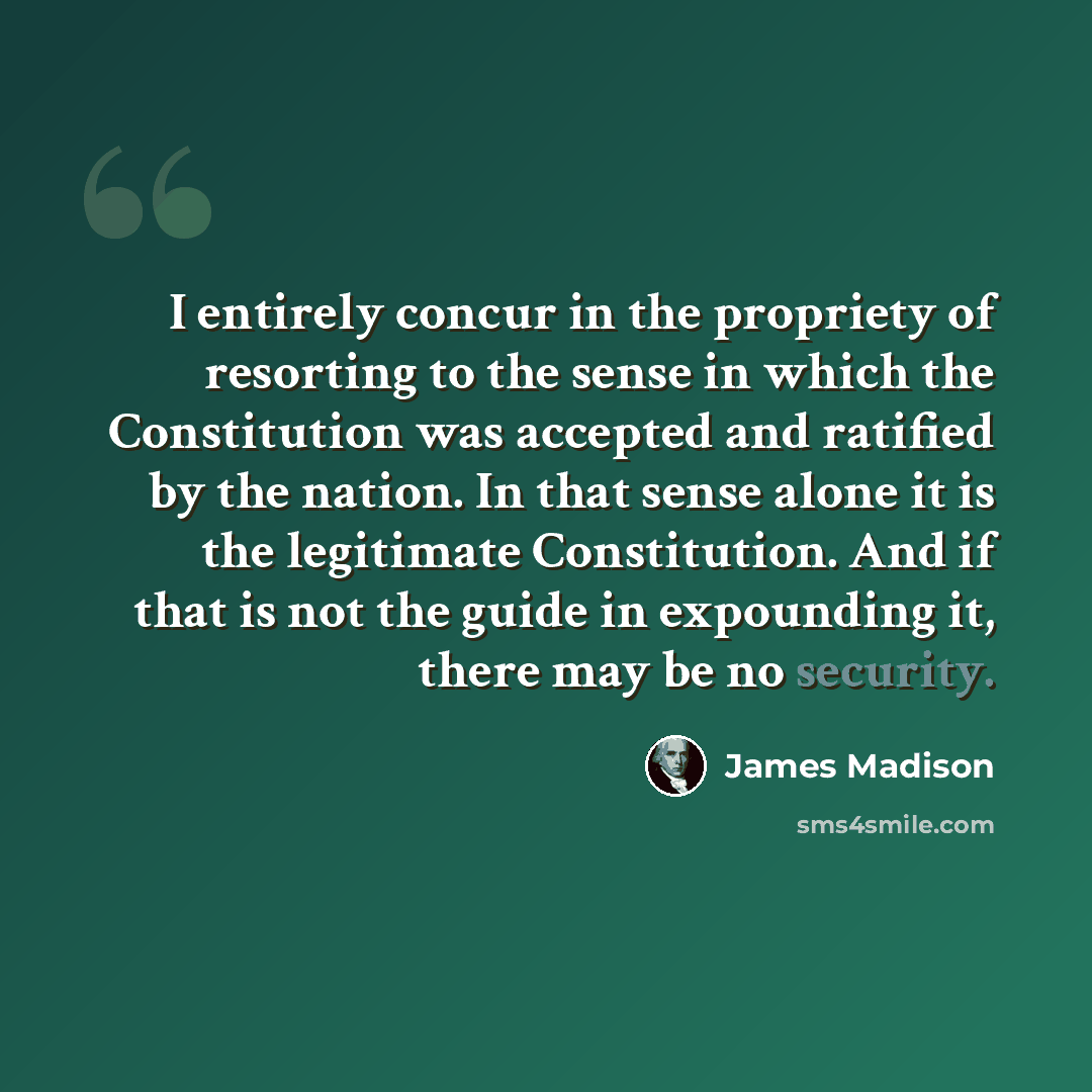 “I entirely concur in the propriety of resorting to the sense in which the Constitution was accepted and ratified by the nation. In that sense alone it is the legitimate Constitution. And if that is not the guide in expounding it, there may be no security.” quote by James Madison
