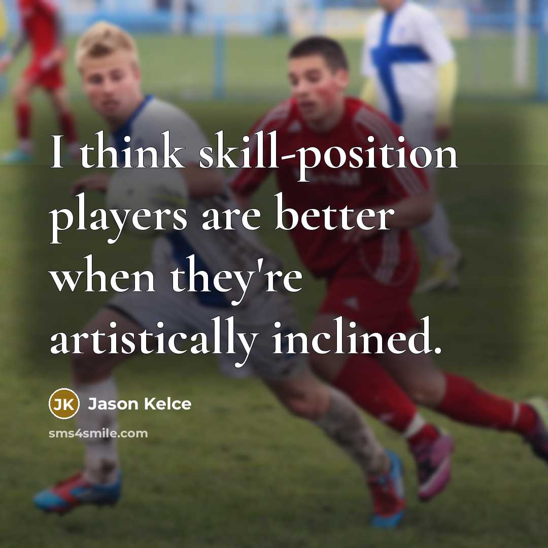 “I think skill-position players are better when they're artistically inclined.” quote by Jason Kelce