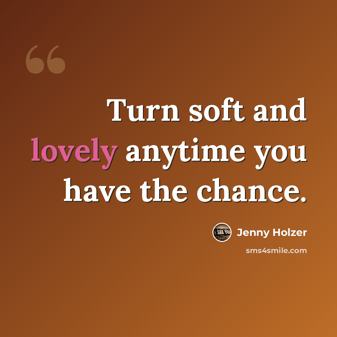 “Turn soft and lovely anytime you have the chance.” quote by Jenny Holzer