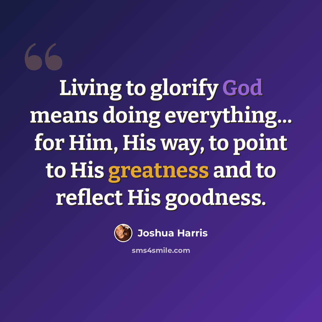 “Living to glorify God means doing everything... for Him, His way, to point to His greatness and to reflect His goodness.” quote by Joshua Harris