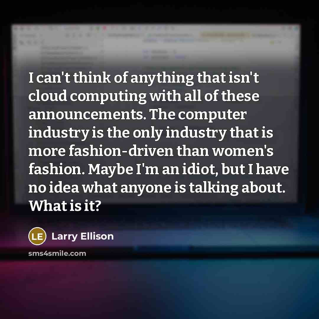 “I can't think of anything that isn't cloud computing with all of these announcements. The computer industry is the only industry that is more fashion-driven than women's fashion. Maybe I'm an idiot, but I have no idea what anyone is talking about. What is it?” quote by Larry Ellison