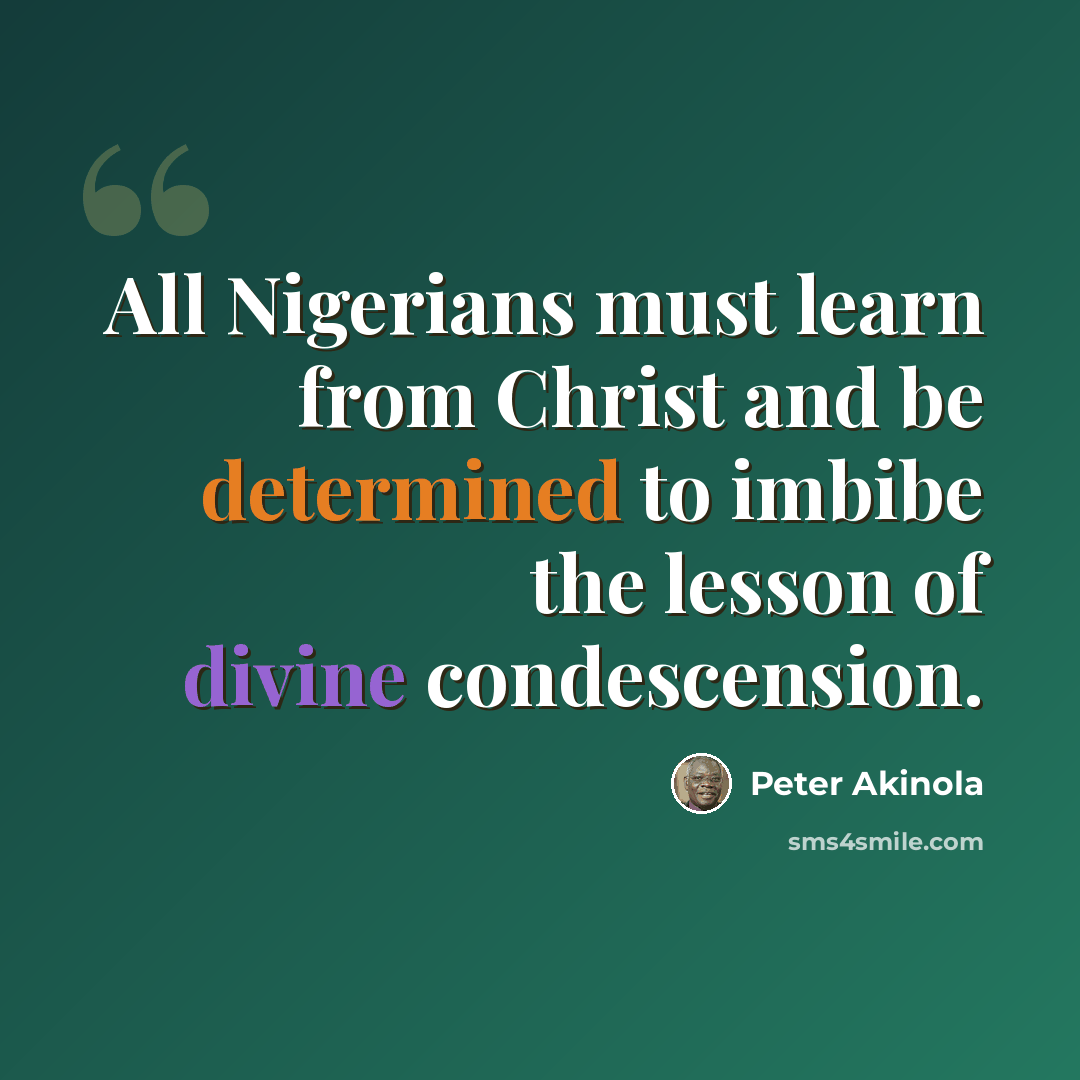 “All Nigerians must learn from Christ and be determined to imbibe the lesson of divine condescension.” quote by Peter Akinola