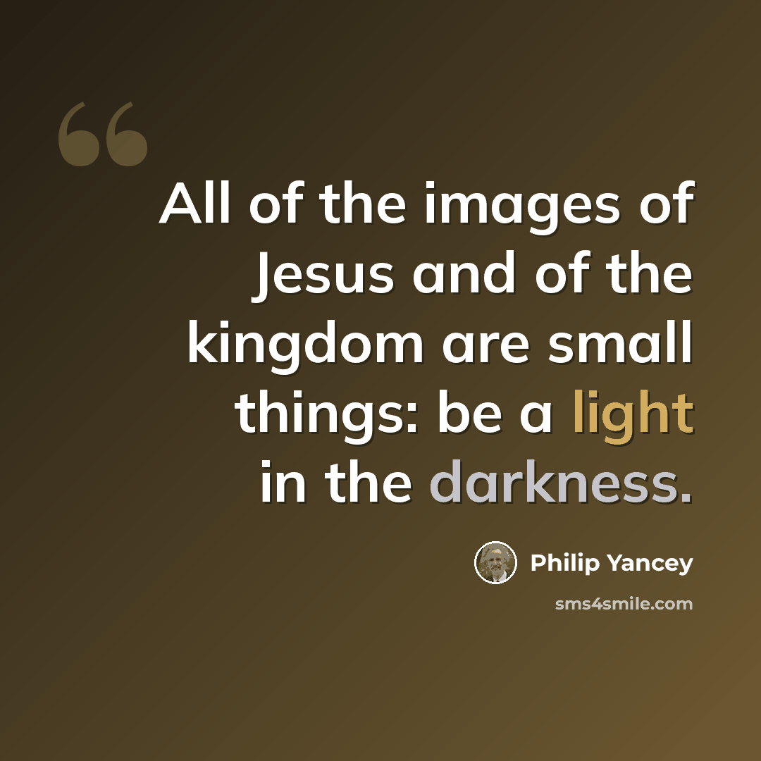 “All of the images of Jesus and of the kingdom are small things: be a light in the darkness.” quote by Philip Yancey