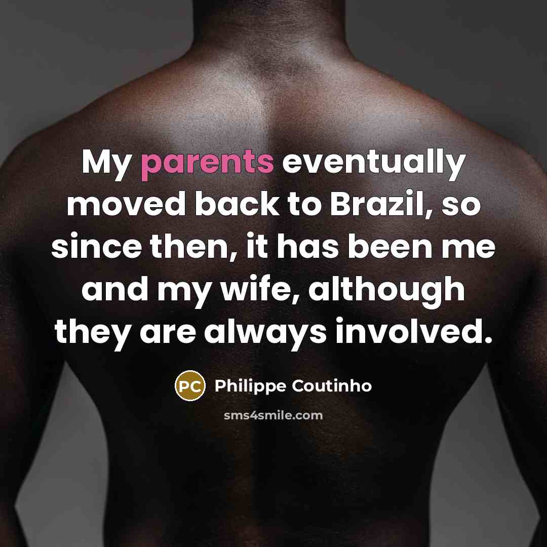 “My parents eventually moved back to Brazil, so since then, it has been me and my wife, although they are always involved.” quote by Philippe Coutinho