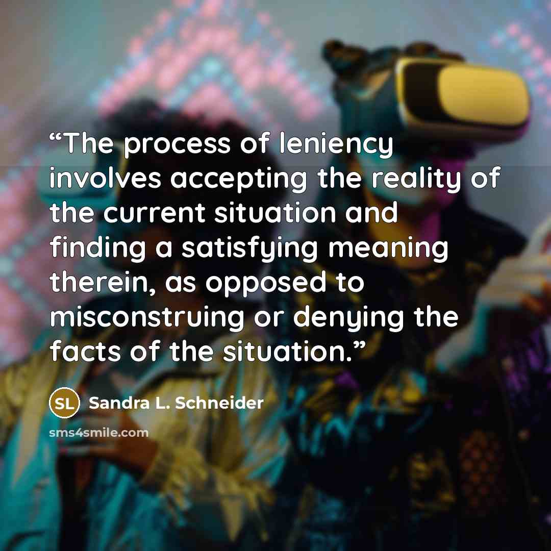 “The process of leniency involves accepting the reality of the current situation and finding a satisfying meaning therein, as opposed to misconstruing or denying the facts of the situation.” quote by Sandra L. Schneider