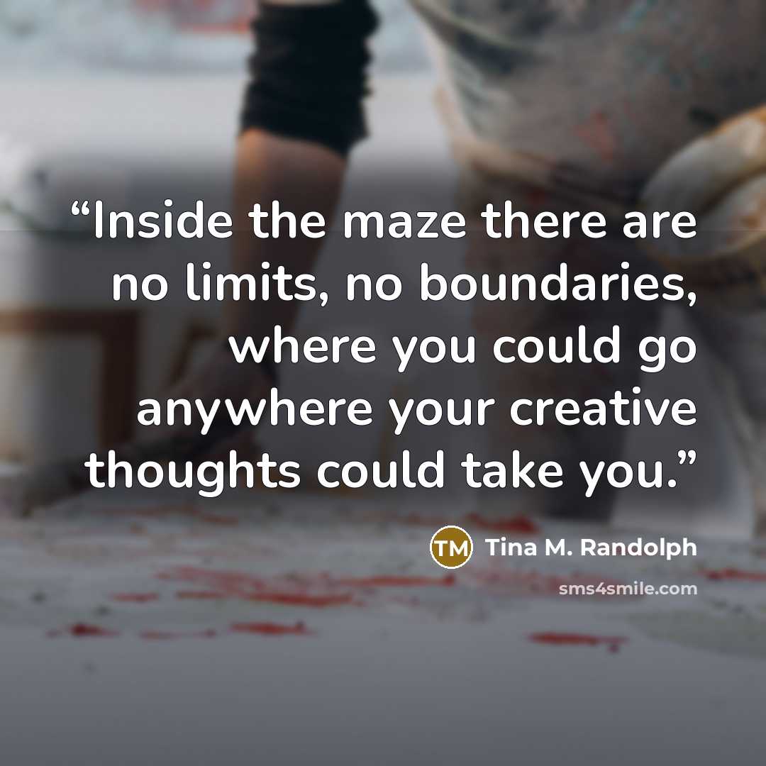 “Inside the maze there are no limits, no boundaries, where you could go anywhere your creative thoughts could take you.” quote by Tina M. Randolph