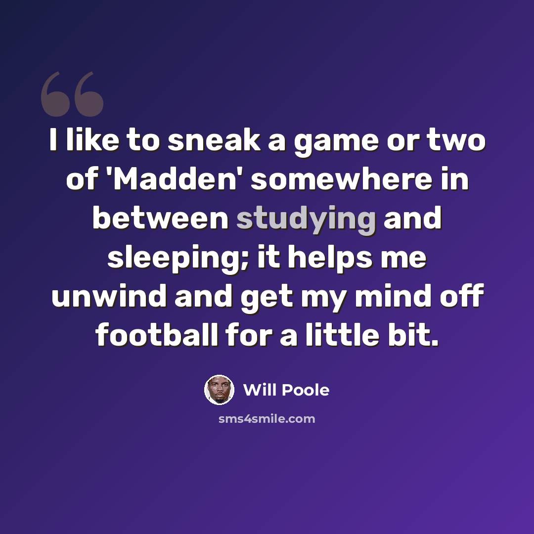 “I like to sneak a game or two of 'Madden' somewhere in between studying and sleeping; it helps me unwind and get my mind off football for a little bit.” quote by Will Poole