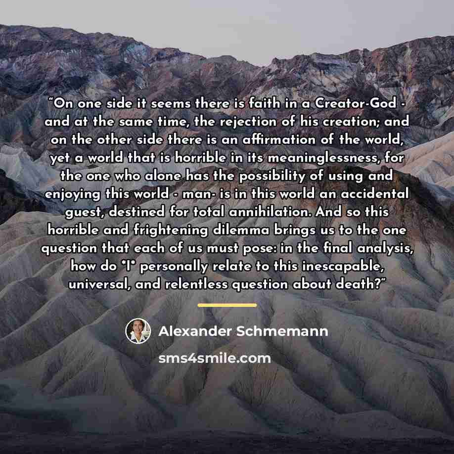 “On one side it seems there is faith in a Creator-God - and at the same time, the rejection of his creation; and on the other side there is an affirmation of the world, yet a world that is horrible in its meaninglessness, for the one who alone has the possibility of using and enjoying this world…” quote by Alexander Schmemann