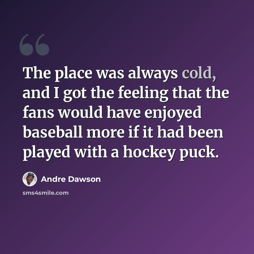 “The place was always cold, and I got the feeling that the fans would have enjoyed baseball more if it had been played with a hockey puck.” quote by Andre Dawson