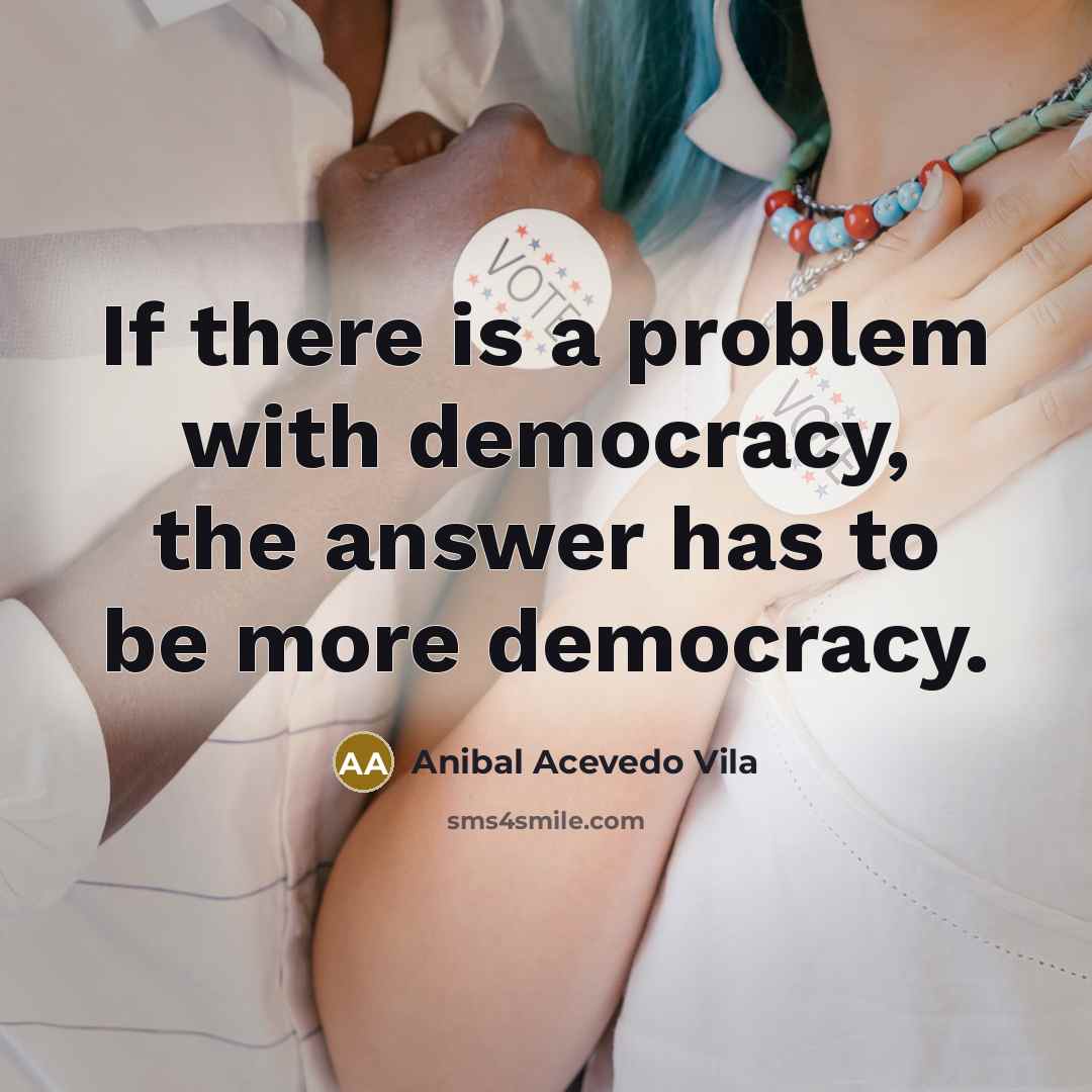 “If there is a problem with democracy, the answer has to be more democracy.” quote by Anibal Acevedo Vila