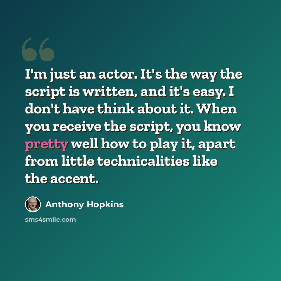 “I'm just an actor. It's the way the script is written, and it's easy. I don't have think about it. When you receive the script, you know pretty well how to play it, apart from little technicalities like the accent.” quote by Anthony Hopkins