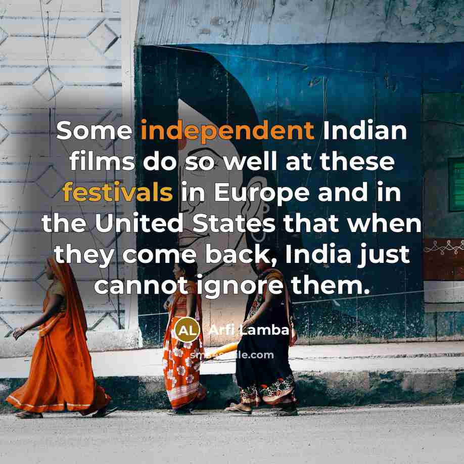 “Some independent Indian films do so well at these festivals in Europe and in the United States that when they come back, India just cannot ignore them.” quote by Arfi Lamba