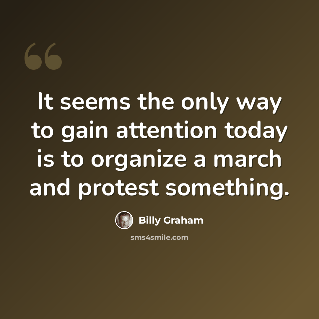 “It seems the only way to gain attention today is to organize a march and protest something.” quote by Billy Graham