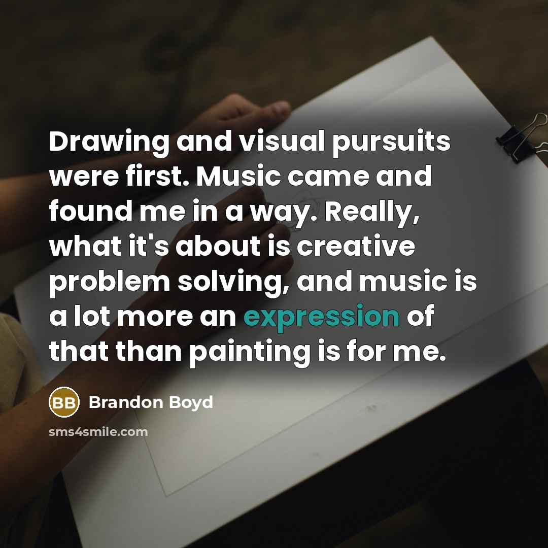“Drawing and visual pursuits were first. Music came and found me in a way. Really, what it's about is creative problem solving, and music is a lot more an expression of that than painting is for me.” quote by Brandon Boyd