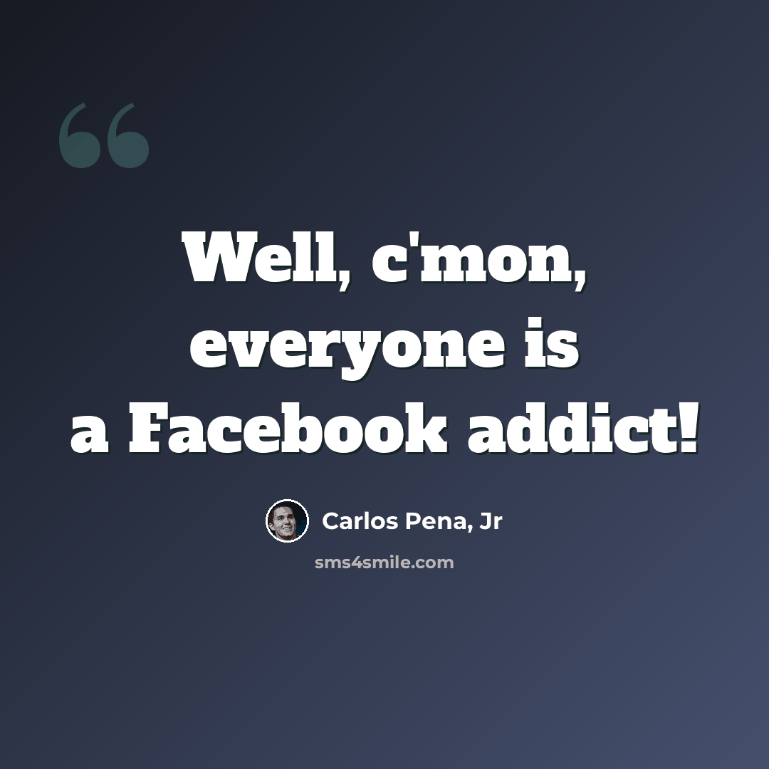 “Well, c'mon, everyone is a Facebook addict!” quote by Carlos Pena, Jr