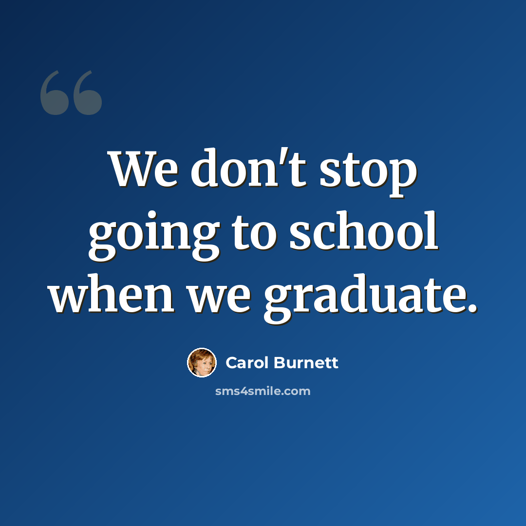 “We don't stop going to school when we graduate.” quote by Carol Burnett