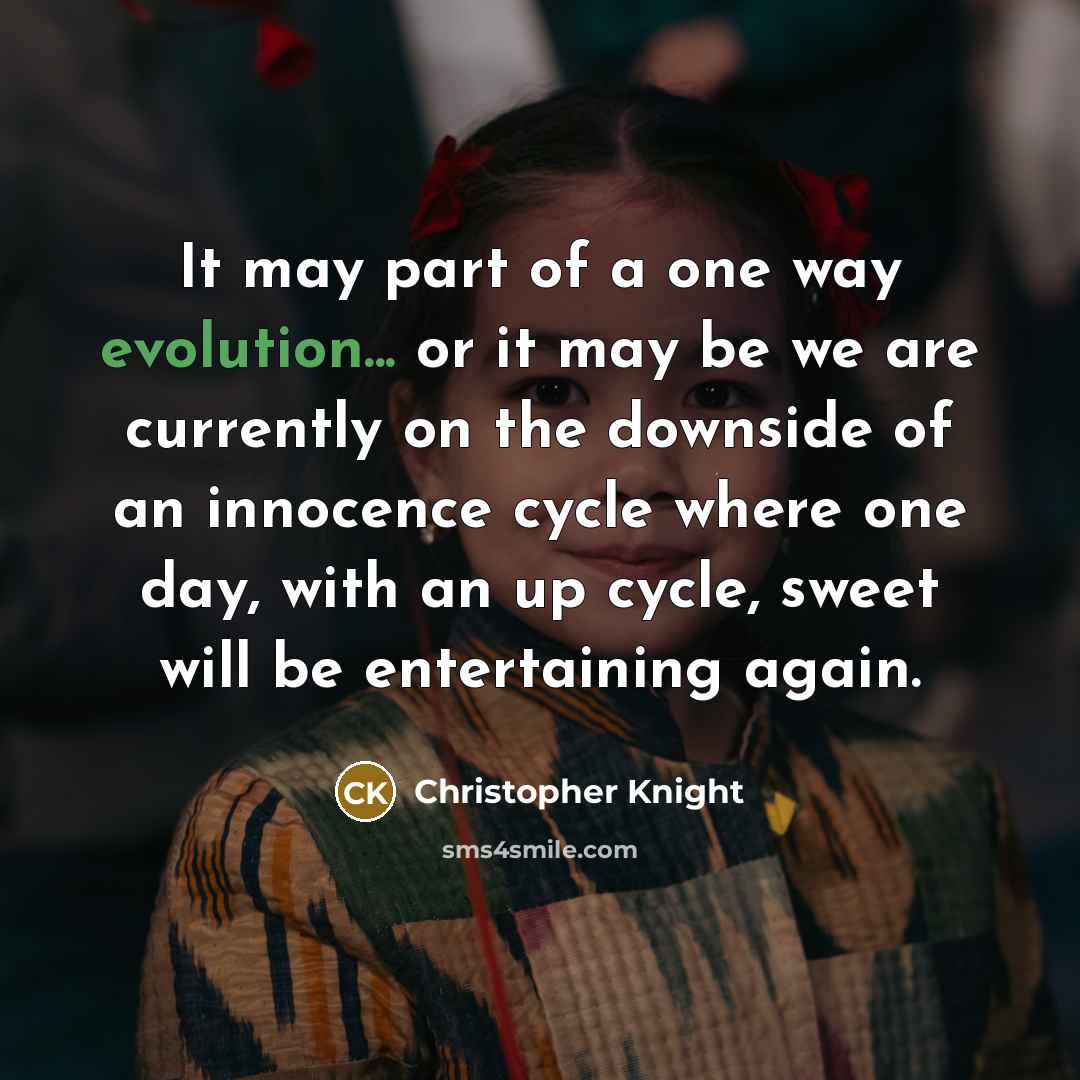 “It may part of a one way evolution... or it may be we are currently on the downside of an innocence cycle where one day, with an up cycle, sweet will be entertaining again.” quote by Christopher Knight