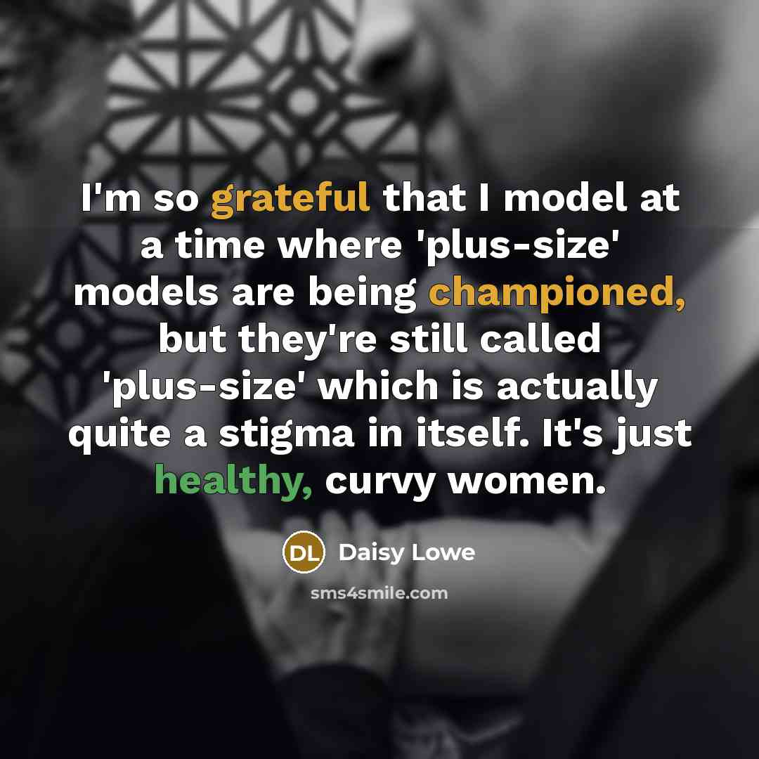 “I'm so grateful that I model at a time where 'plus-size' models are being championed, but they're still called 'plus-size' which is actually quite a stigma in itself. It's just healthy, curvy women.” quote by Daisy Lowe