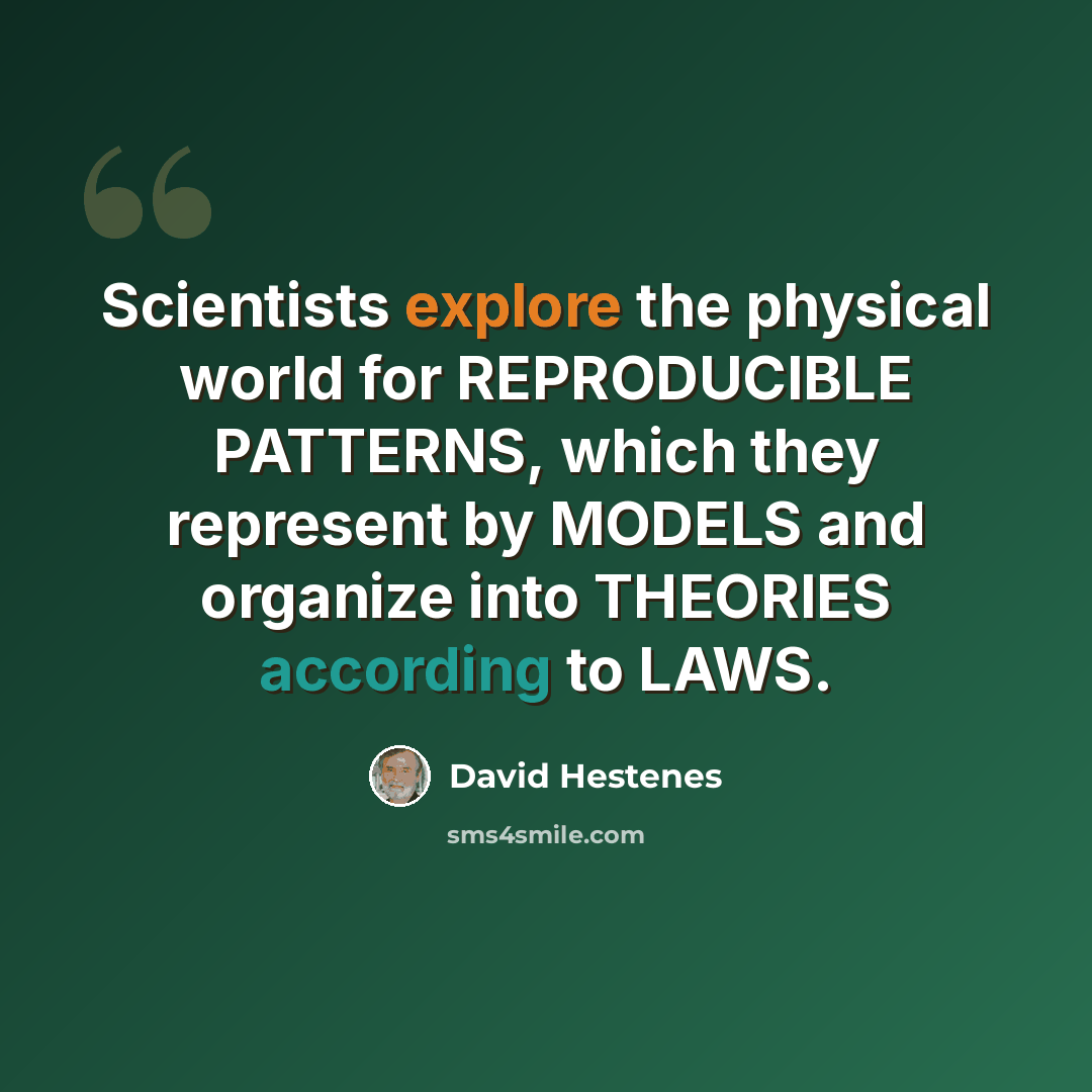 “Scientists explore the physical world for REPRODUCIBLE PATTERNS, which they represent by MODELS and organize into THEORIES according to LAWS.” quote by David Hestenes