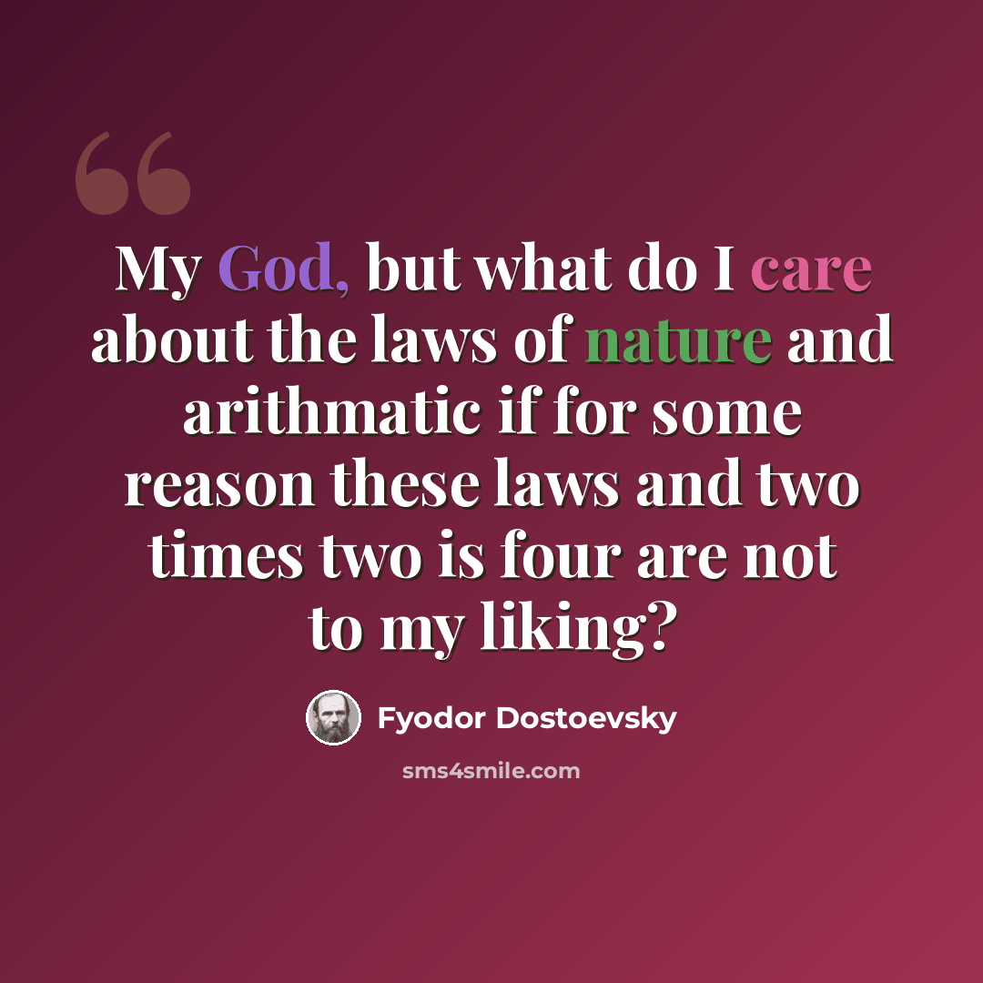 “My God, but what do I care about the laws of nature and arithmatic if for some reason these laws and two times two is four are not to my liking?” quote by Fyodor Dostoevsky