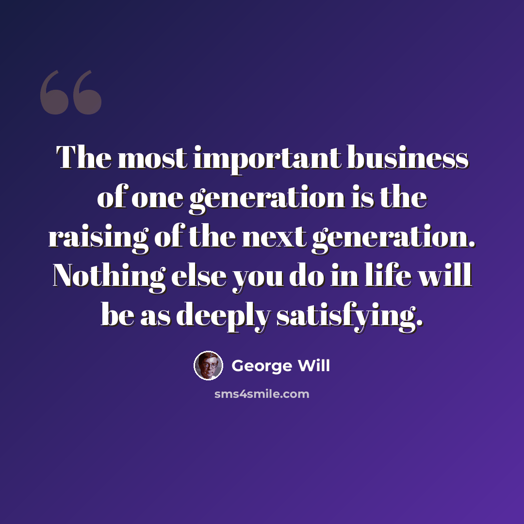 “The most important business of one generation is the raising of the next generation. Nothing else you do in life will be as deeply satisfying.” quote by George Will