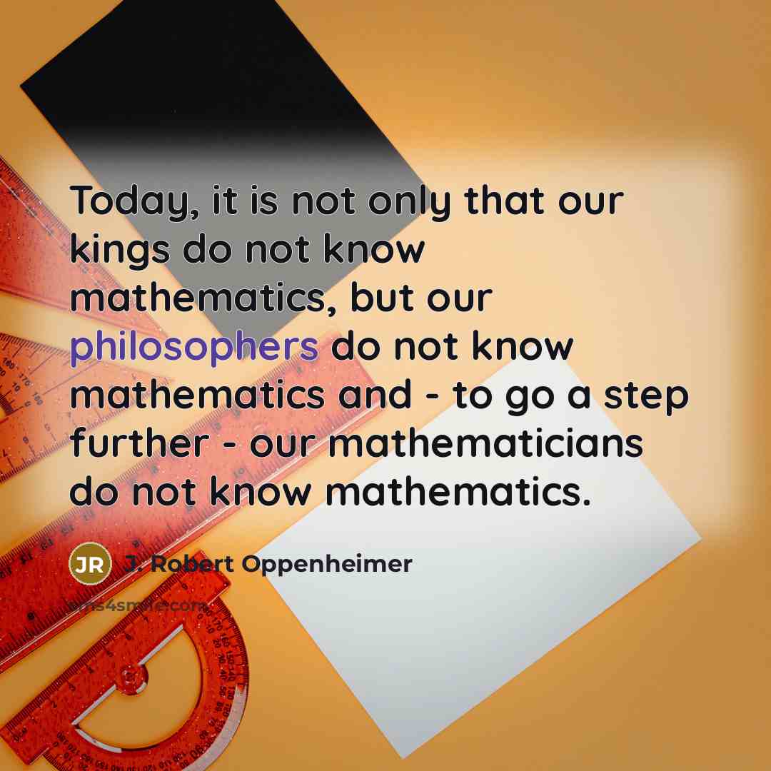 “Today, it is not only that our kings do not know mathematics, but our philosophers do not know mathematics and - to go a step further - our mathematicians do not know mathematics.” quote by J. Robert Oppenheimer