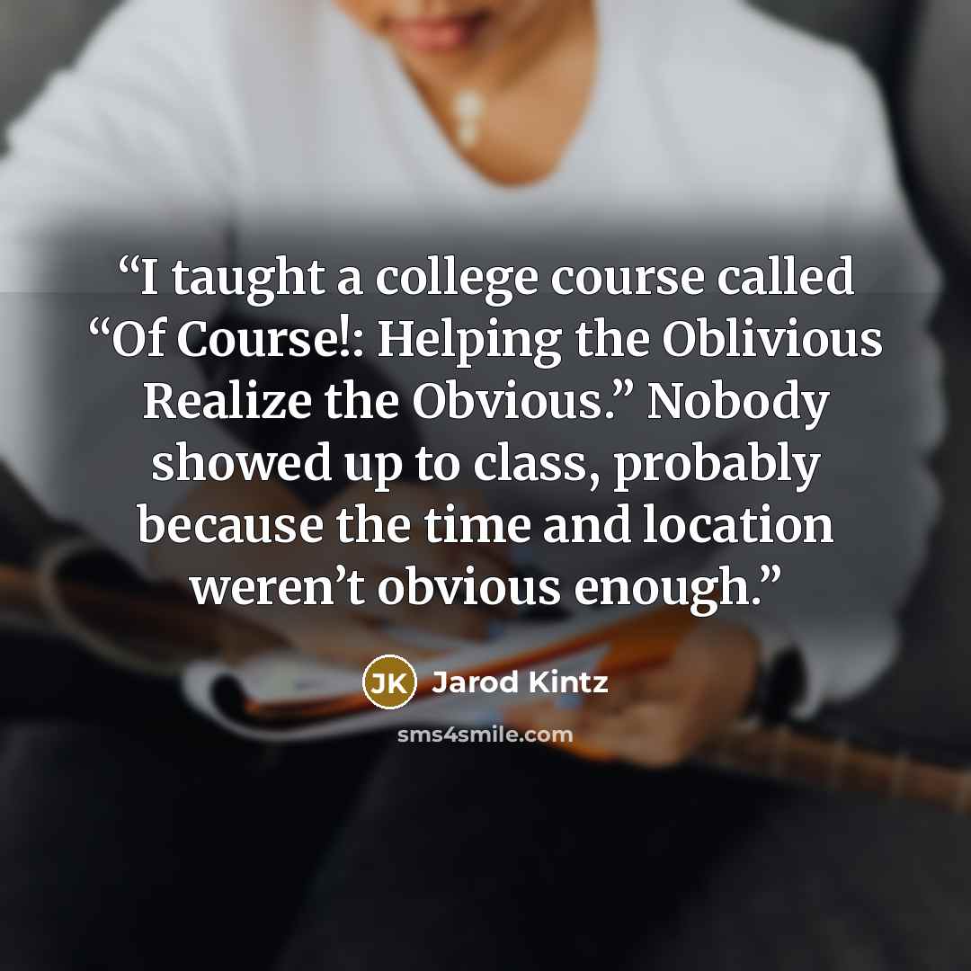 “I taught a college course called “Of Course!: Helping the Oblivious Realize the Obvious.” Nobody showed up to class, probably because the time and location weren’t obvious enough.” quote by Jarod Kintz
