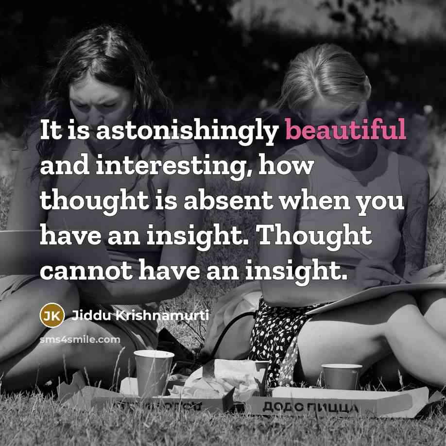 “It is astonishingly beautiful and interesting, how thought is absent when you have an insight. Thought cannot have an insight.” quote by Jiddu Krishnamurti