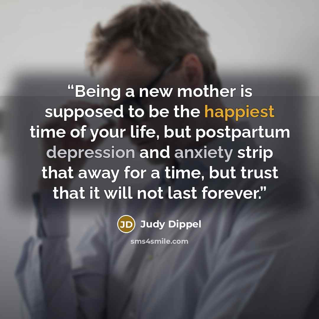 “Being a new mother is supposed to be the happiest time of your life, but postpartum depression and anxiety strip that away for a time, but trust that it will not last forever.” quote by Judy Dippel