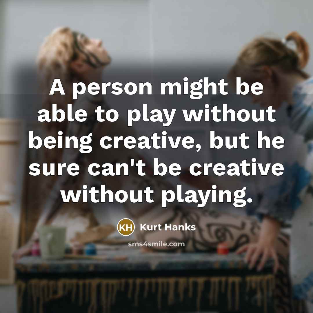 “A person might be able to play without being creative, but he sure can't be creative without playing.” quote by Kurt Hanks