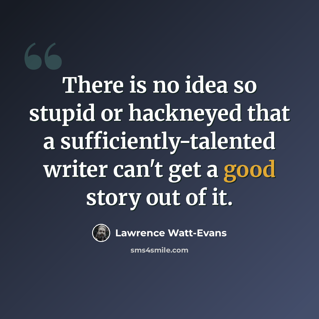 “There is no idea so stupid or hackneyed that a sufficiently-talented writer can't get a good story out of it.” quote by Lawrence Watt-Evans