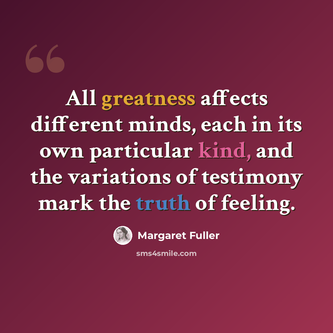 “All greatness affects different minds, each in its own particular kind, and the variations of testimony mark the truth of feeling.” quote by Margaret Fuller