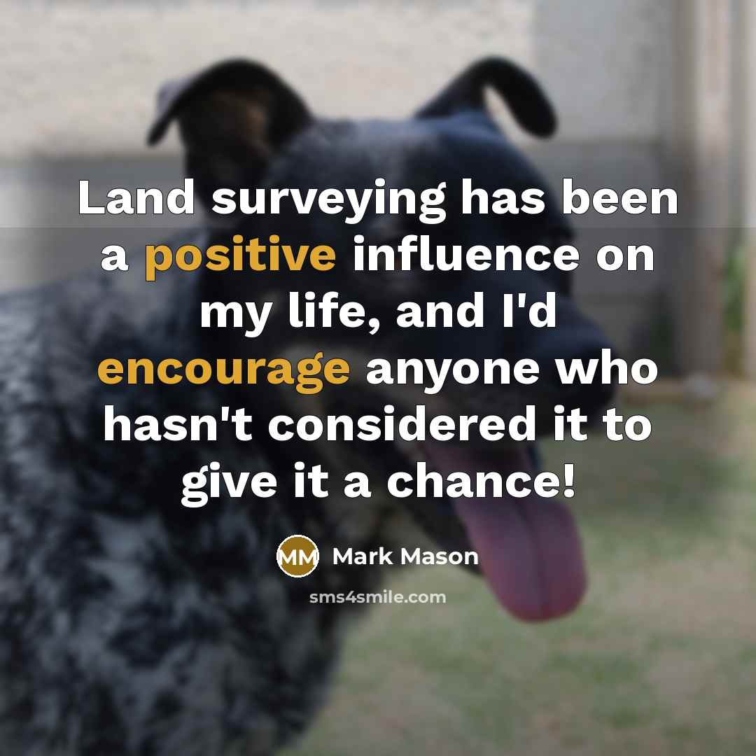 “Land surveying has been a positive influence on my life, and I'd encourage anyone who hasn't considered it to give it a chance!” quote by Mark Mason