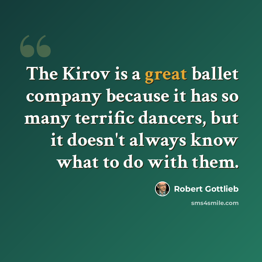 “The Kirov is a great ballet company because it has so many terrific dancers, but it doesn't always know what to do with them.” quote by Robert Gottlieb