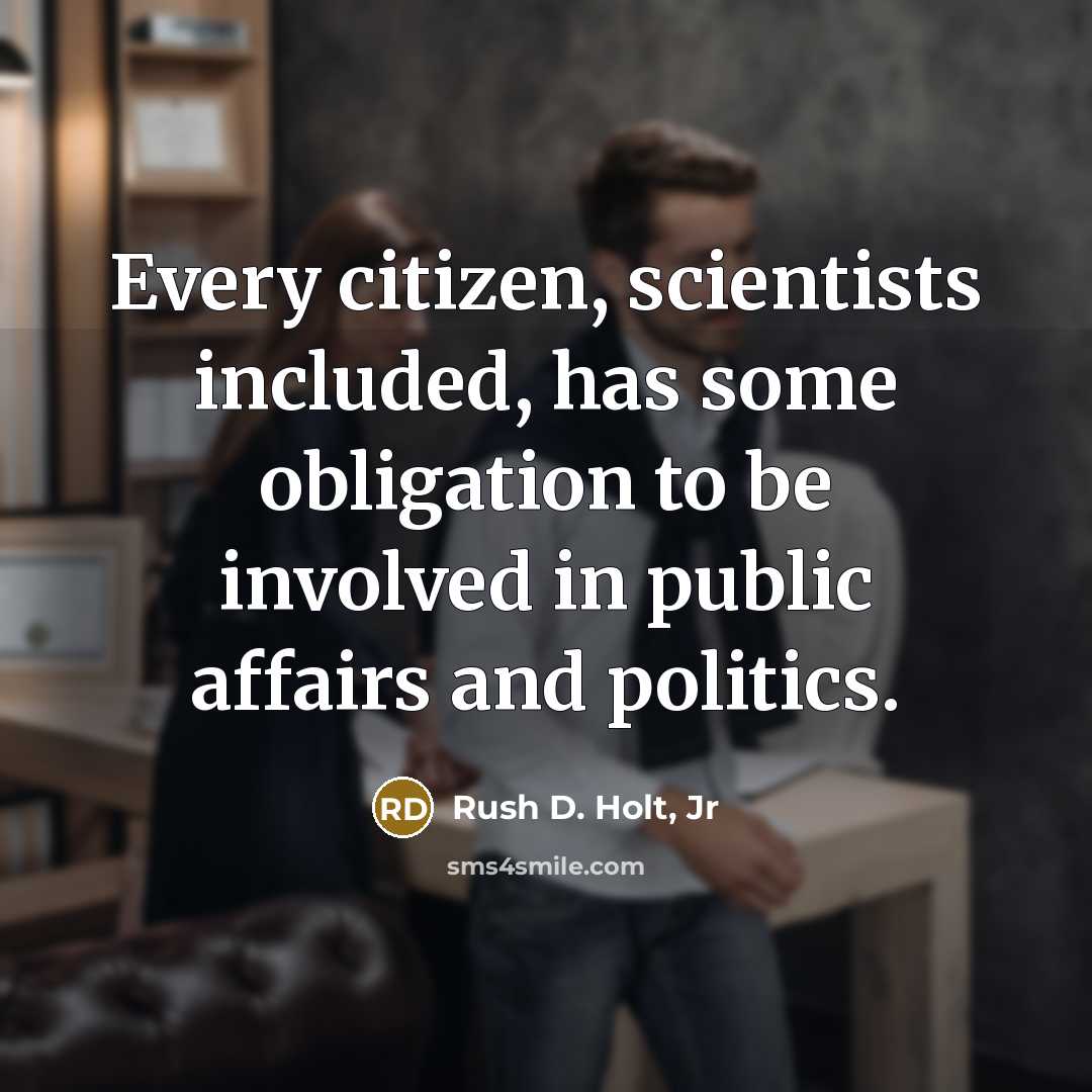 “Every citizen, scientists included, has some obligation to be involved in public affairs and politics.” quote by Rush D. Holt, Jr