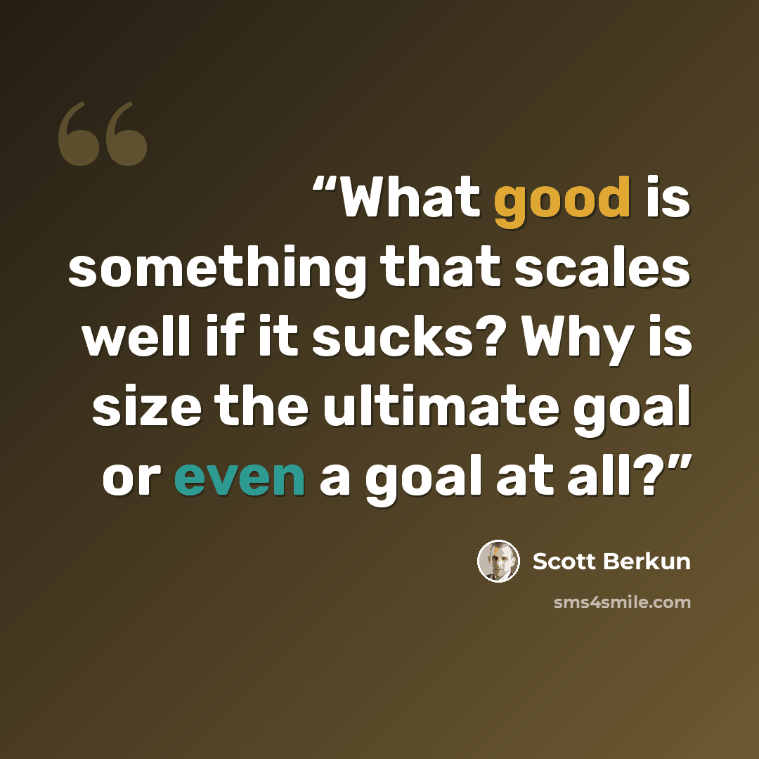 “What good is something that scales well if it sucks? Why is size the ultimate goal or even a goal at all?” quote by Scott Berkun