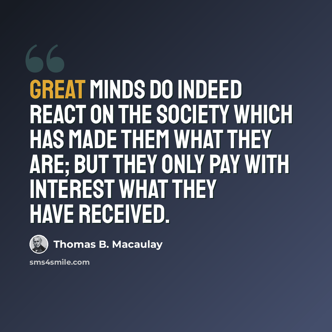 “Great minds do indeed react on the society which has made them what they are; but they only pay with interest what they have received.” quote by Thomas B. Macaulay
