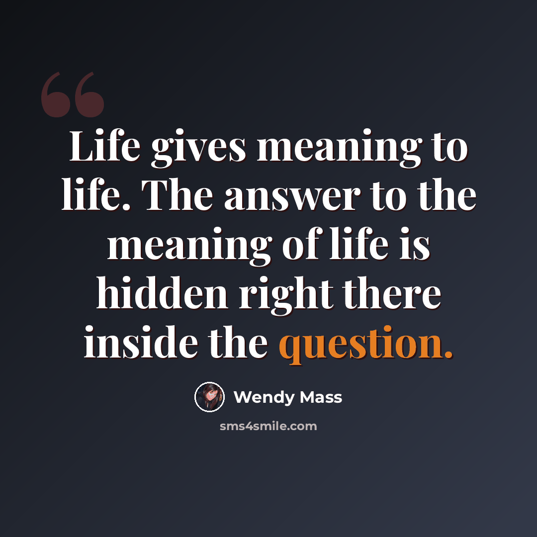 “Life gives meaning to life. The answer to the meaning of life is hidden right there inside the question.” quote by Wendy Mass