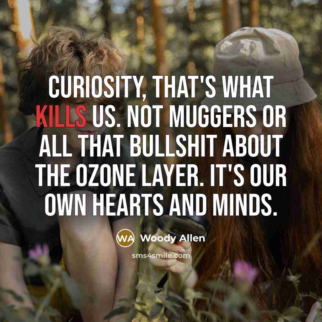 “Curiosity, that's what kills us. Not muggers or all that bullshit about the ozone layer. It's our own hearts and minds.” quote by Woody Allen